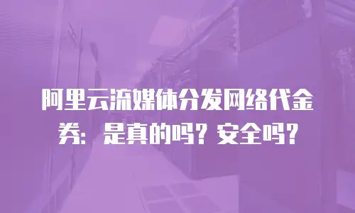 阿里云流媒体分发网络代金券：是真的吗？安全吗？