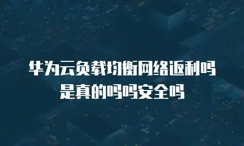 华为云负载均衡网络返利吗是真的吗吗安全吗