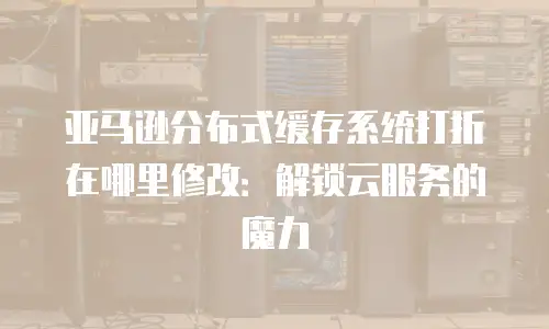 亚马逊分布式缓存系统打折在哪里修改：解锁云服务的魔力