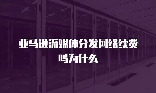 亚马逊流媒体分发网络续费吗为什么