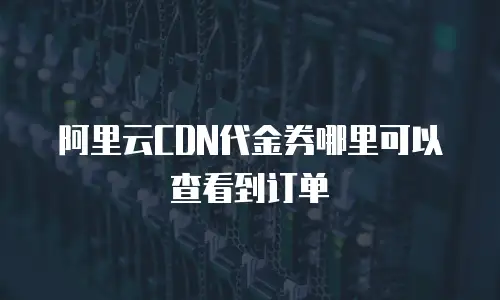 阿里云CDN代金券哪里可以查看到订单