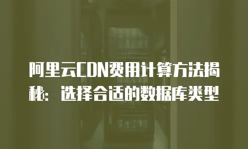 阿里云CDN费用计算方法揭秘：选择合适的数据库类型