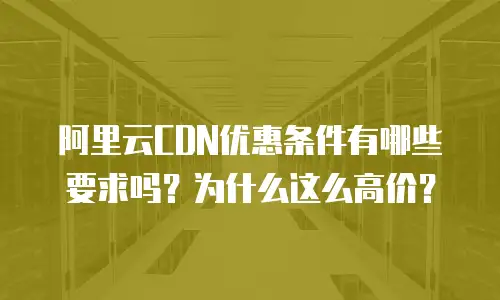 阿里云CDN优惠条件有哪些要求吗？为什么这么高价？