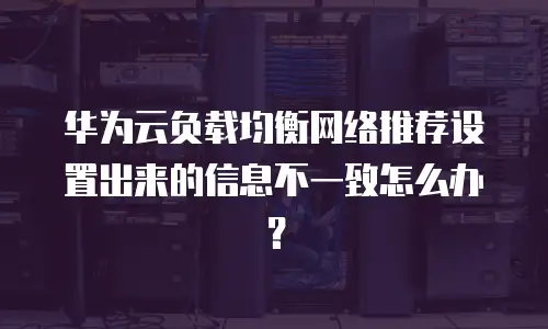 华为云负载均衡网络推荐设置出来的信息不一致怎么办？