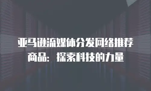 亚马逊流媒体分发网络推荐商品：探索科技的力量