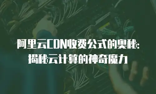 阿里云CDN收费公式的奥秘：揭秘云计算的神奇魔力