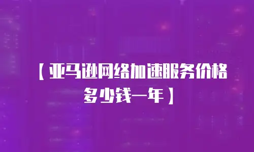 【亚马逊网络加速服务价格多少钱一年】