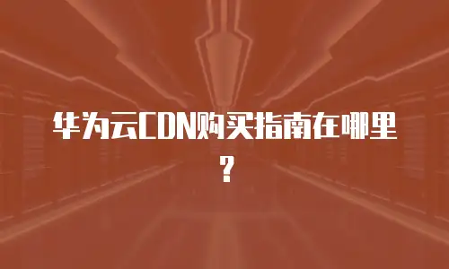 华为云CDN购买指南在哪里？