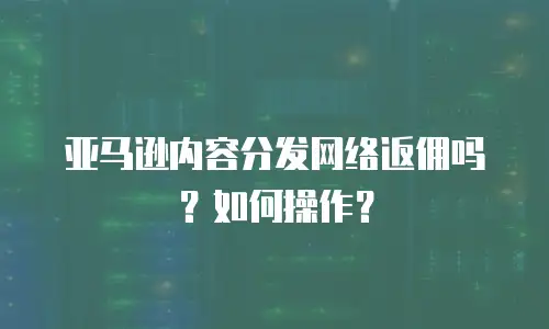 亚马逊内容分发网络返佣吗？如何操作？