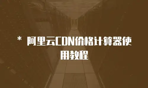   * 阿里云CDN价格计算器使用教程