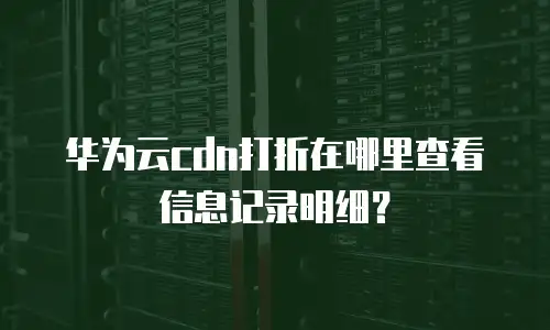 华为云cdn打折在哪里查看信息记录明细？