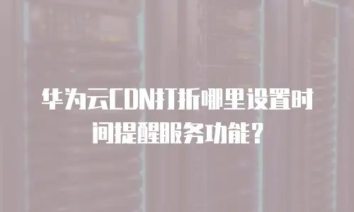 华为云CDN打折哪里设置时间提醒服务功能？