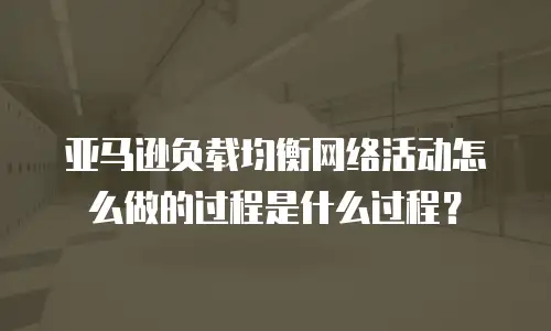 亚马逊负载均衡网络活动怎么做的过程是什么过程？