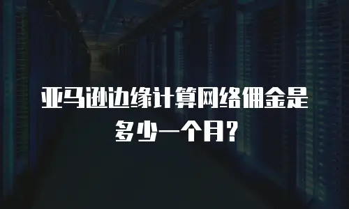 亚马逊边缘计算网络佣金是多少一个月？