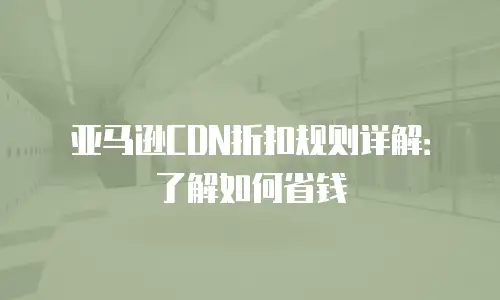 亚马逊CDN折扣规则详解：了解如何省钱