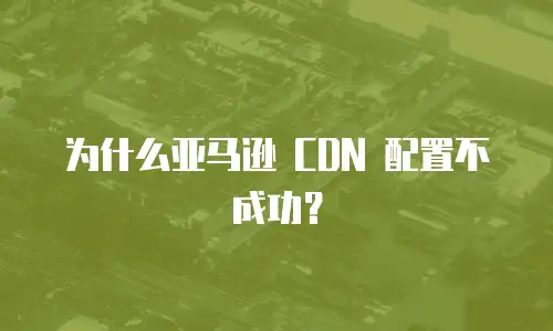 为什么亚马逊 CDN 配置不成功？