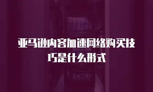 亚马逊内容加速网络购买技巧是什么形式