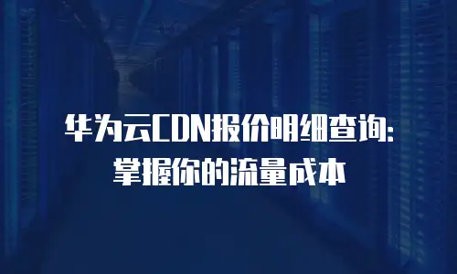 华为云CDN报价明细查询：掌握你的流量成本