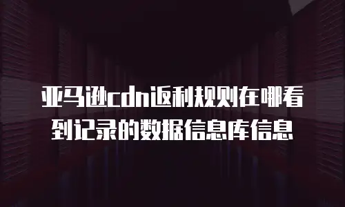 亚马逊cdn返利规则在哪看到记录的数据信息库信息