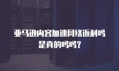 亚马逊内容加速网络返利吗是真的吗吗？