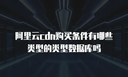 阿里云cdn购买条件有哪些类型的类型数据库吗