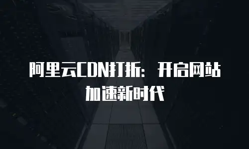阿里云CDN打折：开启网站加速新时代