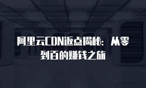 阿里云CDN返点揭秘：从零到百的赚钱之旅
