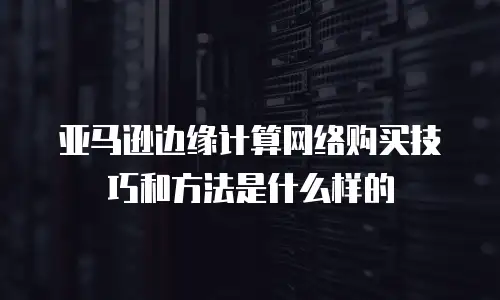 亚马逊边缘计算网络购买技巧和方法是什么样的