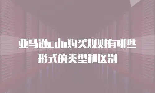 亚马逊cdn购买规则有哪些形式的类型和区别