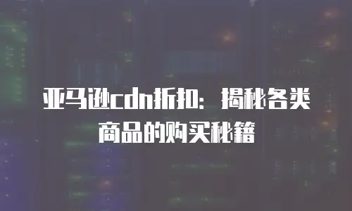 亚马逊cdn折扣：揭秘各类商品的购买秘籍