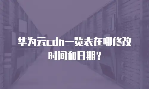 华为云cdn一览表在哪修改时间和日期？