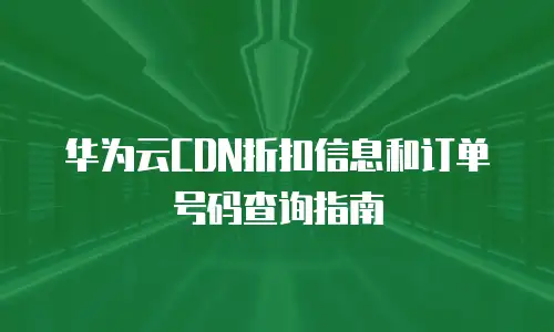 华为云CDN折扣信息和订单号码查询指南