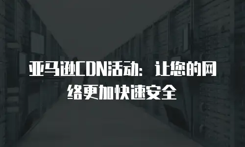 亚马逊CDN活动：让您的网络更加快速安全