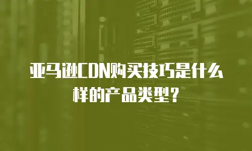 亚马逊CDN购买技巧是什么样的产品类型？