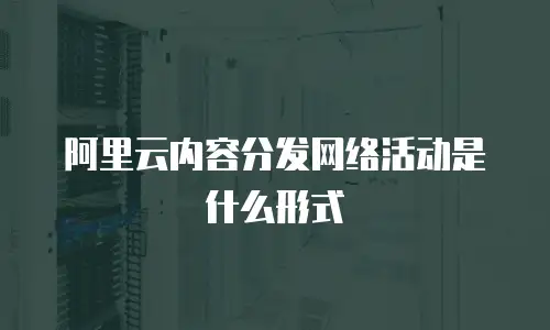 阿里云内容分发网络活动是什么形式