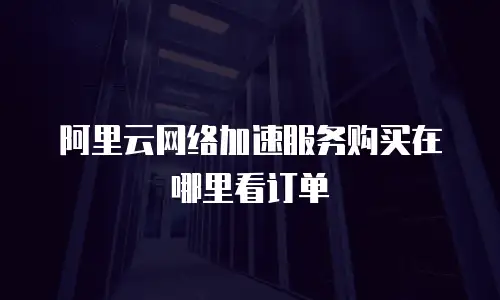 阿里云网络加速服务购买在哪里看订单