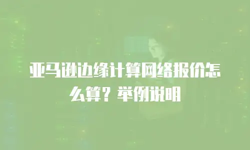 亚马逊边缘计算网络报价怎么算？举例说明