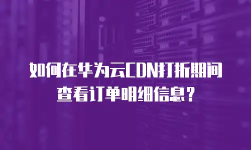 如何在华为云CDN打折期间查看订单明细信息？