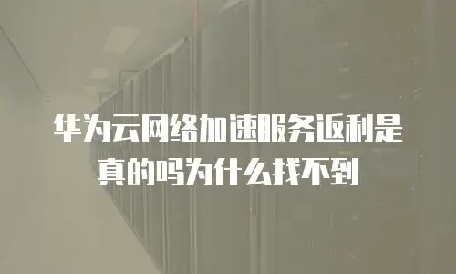 华为云网络加速服务返利是真的吗为什么找不到