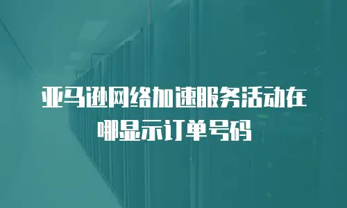 亚马逊网络加速服务活动在哪显示订单号码