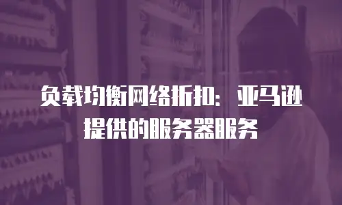 负载均衡网络折扣：亚马逊提供的服务器服务