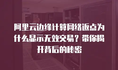 阿里云边缘计算网络返点为什么显示无效交易？带你揭开背后的秘密