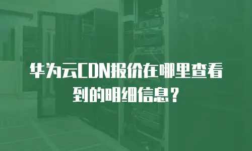 华为云CDN报价在哪里查看到的明细信息？