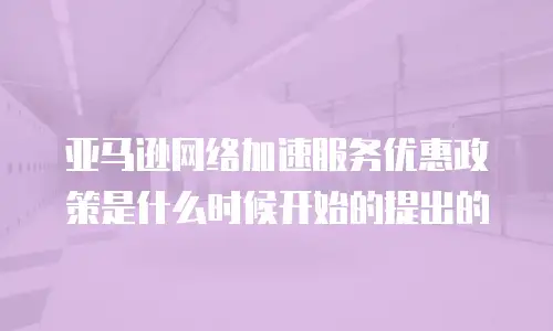 亚马逊网络加速服务优惠政策是什么时候开始的提出的
