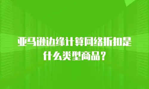 亚马逊边缘计算网络折扣是什么类型商品？