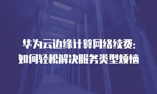 华为云边缘计算网络续费：如何轻松解决服务类型烦恼