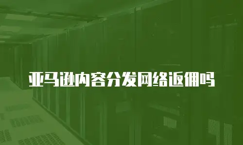 亚马逊内容分发网络返佣吗