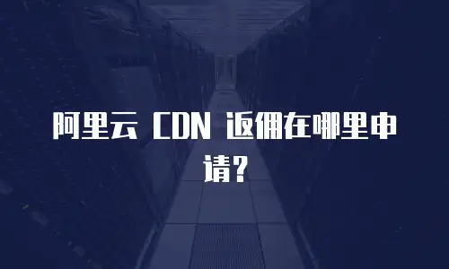 阿里云 CDN 返佣在哪里申请？