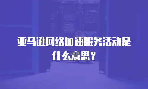 亚马逊网络加速服务活动是什么意思？