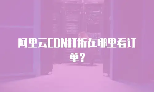 阿里云CDN打折在哪里看订单？